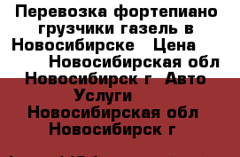 Перевозка фортепиано грузчики газель в Новосибирске › Цена ­ 4 500 - Новосибирская обл., Новосибирск г. Авто » Услуги   . Новосибирская обл.,Новосибирск г.